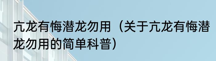 亢龙有悔潜龙勿用（关于亢龙有悔潜龙勿用的简单科普）