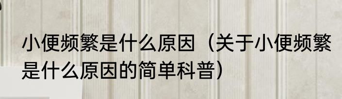 小便频繁是什么原因（关于小便频繁是什么原因的简单科普）