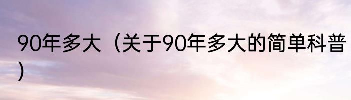 90年多大（关于90年多大的简单科普）