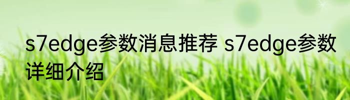 s7edge参数消息推荐 s7edge参数详细介绍