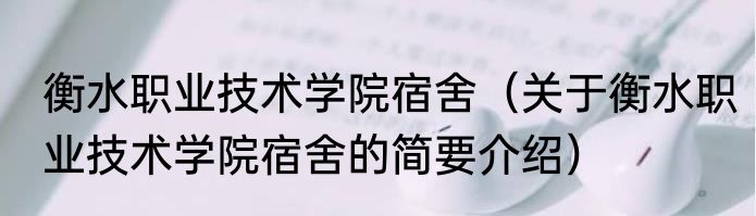 衡水职业技术学院宿舍（关于衡水职业技术学院宿舍的简要介绍）