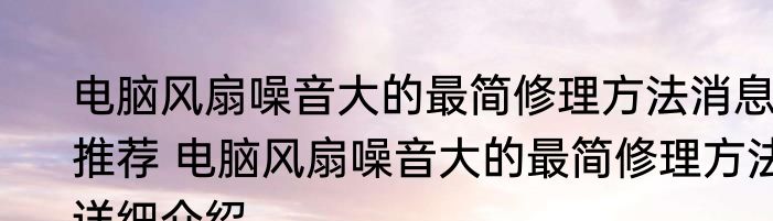 电脑风扇噪音大的最简修理方法消息推荐 电脑风扇噪音大的最简修理方法详细介绍