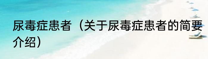 尿毒症患者（关于尿毒症患者的简要介绍）