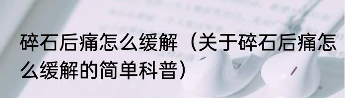 碎石后痛怎么缓解（关于碎石后痛怎么缓解的简单科普）