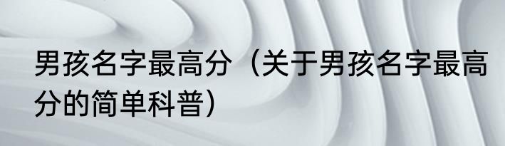 男孩名字最高分（关于男孩名字最高分的简单科普）