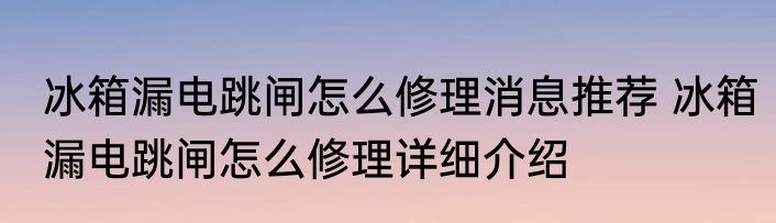 冰箱漏电跳闸怎么修理消息推荐 冰箱漏电跳闸怎么修理详细介绍
