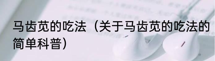 马齿苋的吃法（关于马齿苋的吃法的简单科普）