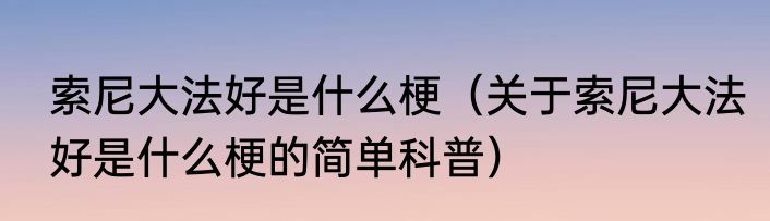 索尼大法好是什么梗（关于索尼大法好是什么梗的简单科普）