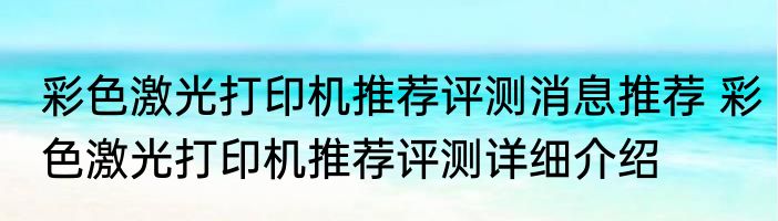 彩色激光打印机推荐评测消息推荐 彩色激光打印机推荐评测详细介绍