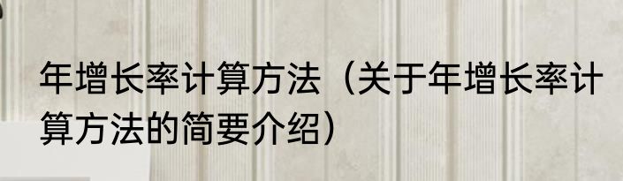 年增长率计算方法（关于年增长率计算方法的简要介绍）