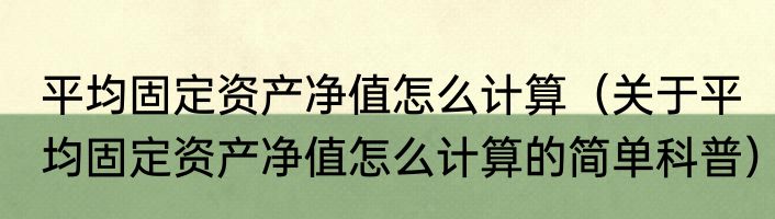 平均固定资产净值怎么计算（关于平均固定资产净值怎么计算的简单科普）