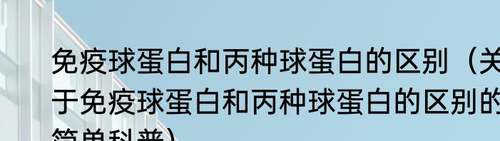 免疫球蛋白和丙种球蛋白的区别（关于免疫球蛋白和丙种球蛋白的区别的简单科普）