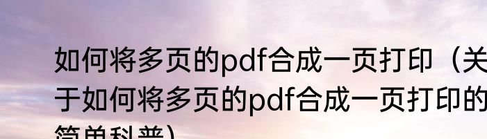 如何将多页的pdf合成一页打印（关于如何将多页的pdf合成一页打印的简单科普）