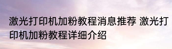 激光打印机加粉教程消息推荐 激光打印机加粉教程详细介绍