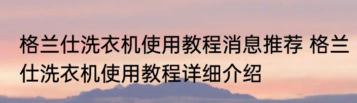 格兰仕洗衣机使用教程消息推荐 格兰仕洗衣机使用教程详细介绍