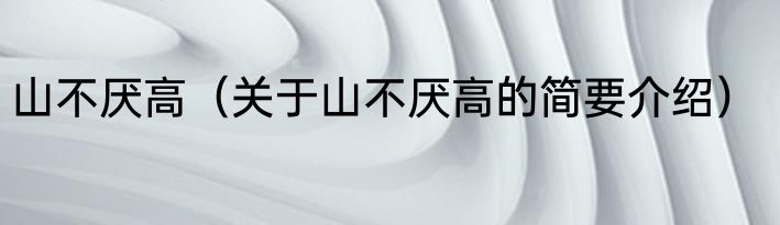 山不厌高（关于山不厌高的简要介绍）