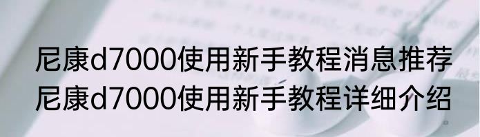 尼康d7000使用新手教程消息推荐 尼康d7000使用新手教程详细介绍