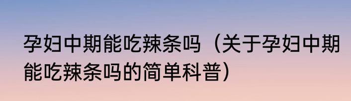 孕妇中期能吃辣条吗（关于孕妇中期能吃辣条吗的简单科普）