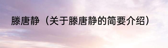 滕唐静（关于滕唐静的简要介绍）