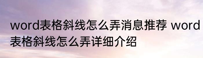 word表格斜线怎么弄消息推荐 word表格斜线怎么弄详细介绍