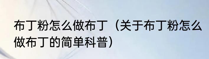 布丁粉怎么做布丁（关于布丁粉怎么做布丁的简单科普）