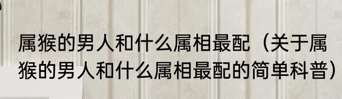 属猴的男人和什么属相最配（关于属猴的男人和什么属相最配的简单科普）