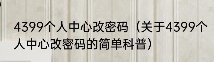 4399个人中心改密码（关于4399个人中心改密码的简单科普）