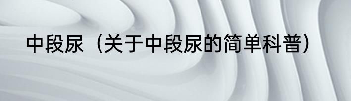 中段尿（关于中段尿的简单科普）