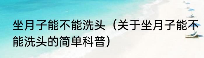 坐月子能不能洗头（关于坐月子能不能洗头的简单科普）