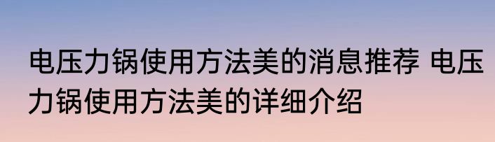 电压力锅使用方法美的消息推荐 电压力锅使用方法美的详细介绍