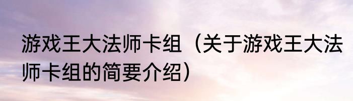 游戏王大法师卡组（关于游戏王大法师卡组的简要介绍）