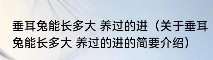 垂耳兔能长多大 养过的进（关于垂耳兔能长多大 养过的进的简要介绍）