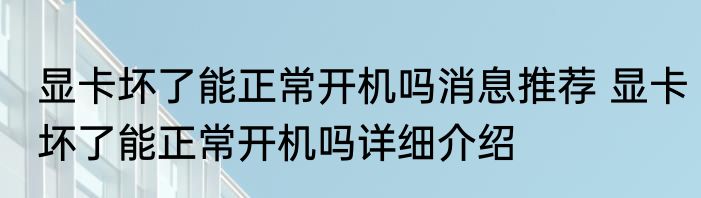 显卡坏了能正常开机吗消息推荐 显卡坏了能正常开机吗详细介绍