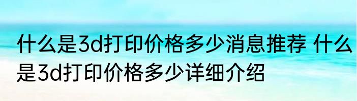 什么是3d打印价格多少消息推荐 什么是3d打印价格多少详细介绍