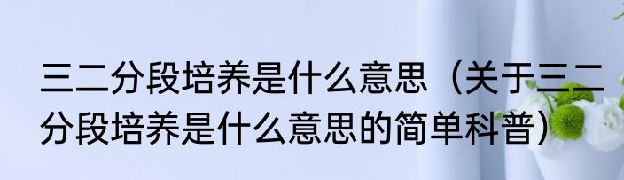 三二分段培养是什么意思（关于三二分段培养是什么意思的简单科普）