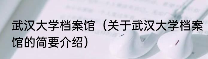 武汉大学档案馆（关于武汉大学档案馆的简要介绍）