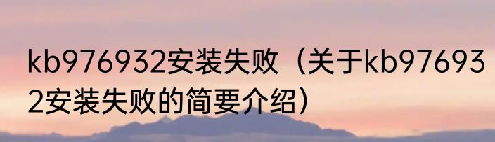 kb976932安装失败（关于kb976932安装失败的简要介绍）