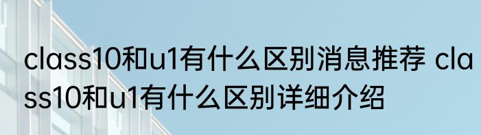 class10和u1有什么区别消息推荐 class10和u1有什么区别详细介绍