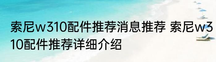 索尼w310配件推荐消息推荐 索尼w310配件推荐详细介绍