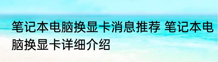 笔记本电脑换显卡消息推荐 笔记本电脑换显卡详细介绍