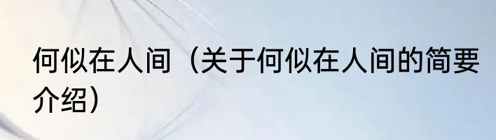 何似在人间（关于何似在人间的简要介绍）