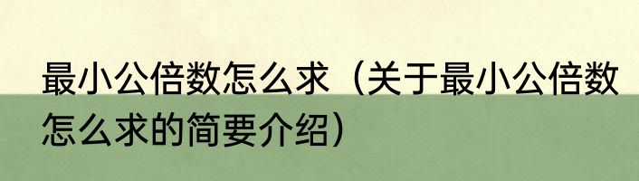最小公倍数怎么求（关于最小公倍数怎么求的简要介绍）
