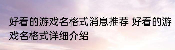 好看的游戏名格式消息推荐 好看的游戏名格式详细介绍