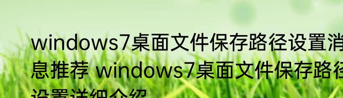 windows7桌面文件保存路径设置消息推荐 windows7桌面文件保存路径设置详细介绍