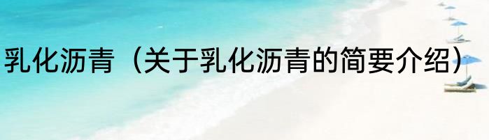 乳化沥青（关于乳化沥青的简要介绍）