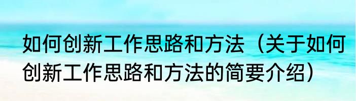如何创新工作思路和方法（关于如何创新工作思路和方法的简要介绍）