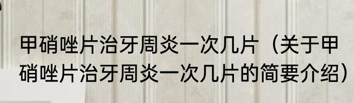 甲硝唑片治牙周炎一次几片（关于甲硝唑片治牙周炎一次几片的简要介绍）