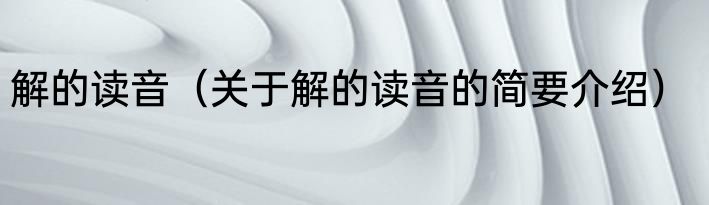 解的读音（关于解的读音的简要介绍）