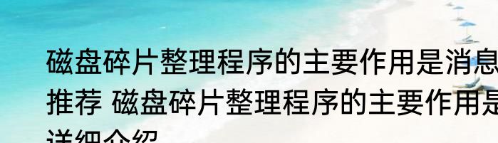 磁盘碎片整理程序的主要作用是消息推荐 磁盘碎片整理程序的主要作用是详细介绍