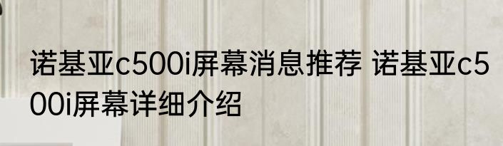 诺基亚c500i屏幕消息推荐 诺基亚c500i屏幕详细介绍